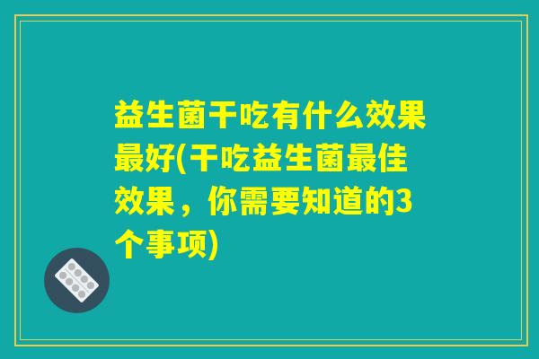 益生菌干吃有什么效果最好(干吃益生菌最佳效果，你需要知道的3个事项)