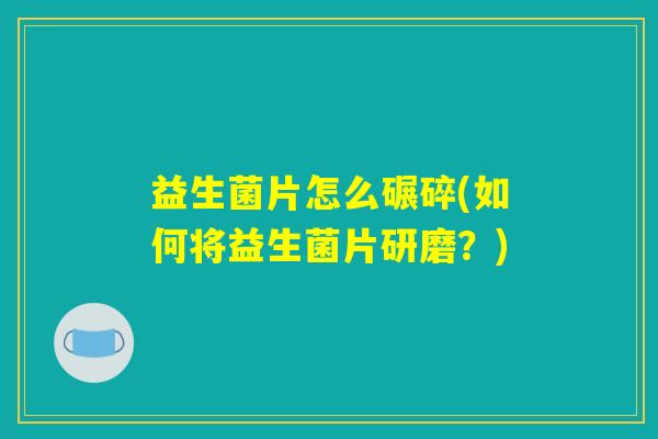 益生菌片怎么碾碎(如何将益生菌片研磨？)