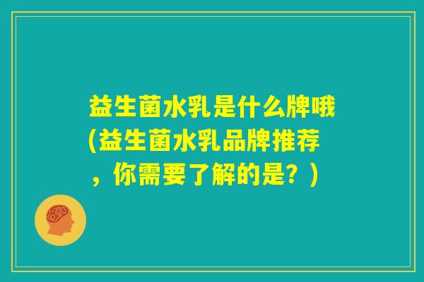 益生菌水乳是什么牌哦(益生菌水乳品牌推荐，你需要了解的是？)