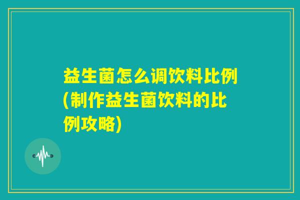 益生菌怎么调饮料比例(制作益生菌饮料的比例攻略)