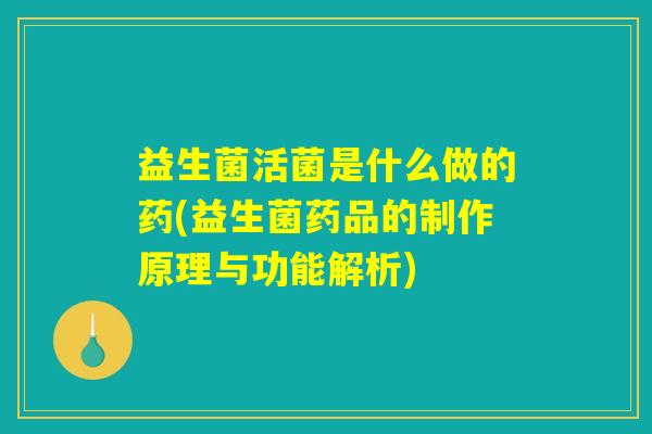 益生菌活菌是什么做的药(益生菌药品的制作原理与功能解析)