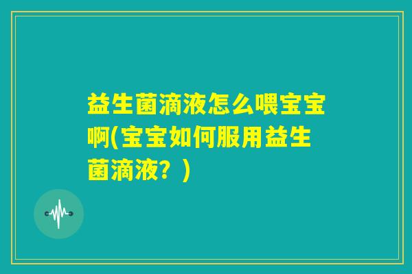 益生菌滴液怎么喂宝宝啊(宝宝如何服用益生菌滴液？)