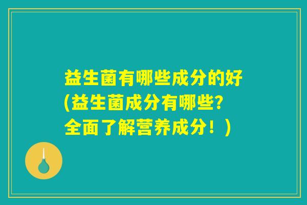益生菌有哪些成分的好(益生菌成分有哪些？全面了解营养成分！)