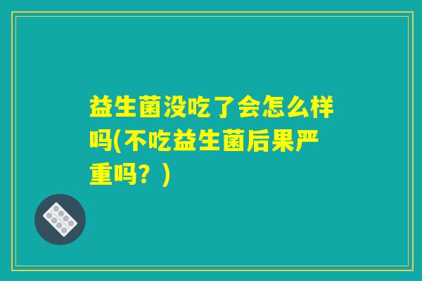 益生菌没吃了会怎么样吗(不吃益生菌后果严重吗？)