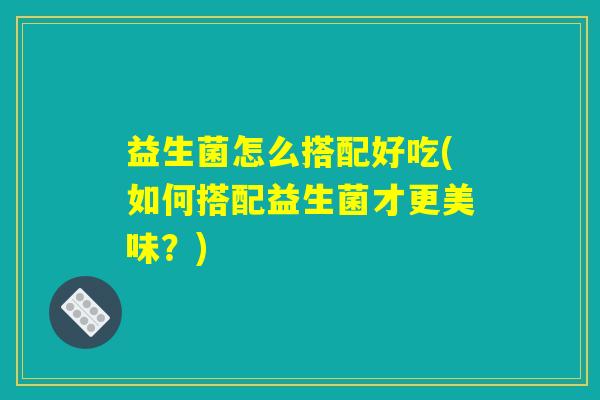益生菌怎么搭配好吃(如何搭配益生菌才更美味？)
