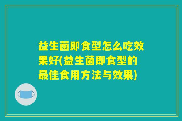 益生菌即食型怎么吃效果好(益生菌即食型的最佳食用方法与效果)