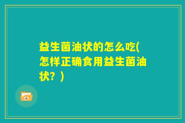 益生菌油状的怎么吃(怎样正确食用益生菌油状？)