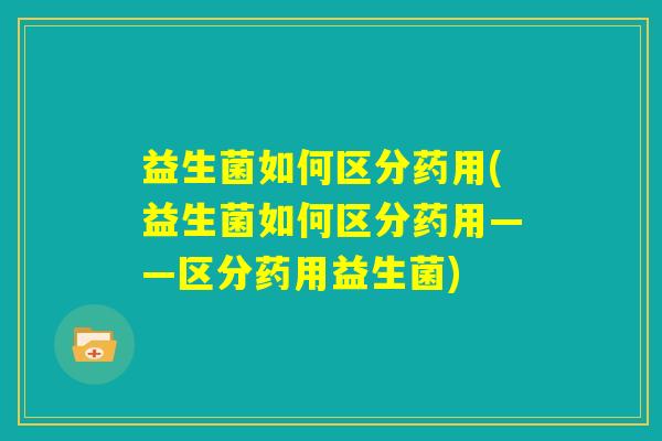 益生菌如何区分药用(益生菌如何区分药用——区分药用益生菌)