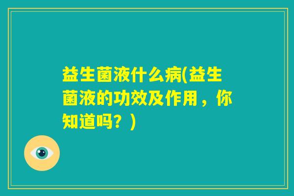 益生菌液什么病(益生菌液的功效及作用，你知道吗？)