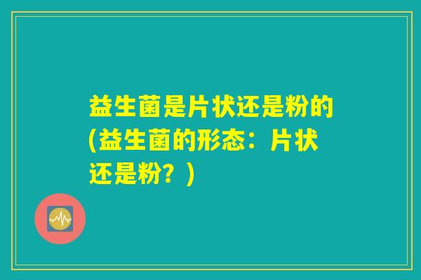 益生菌是片状还是粉的(益生菌的形态：片状还是粉？)