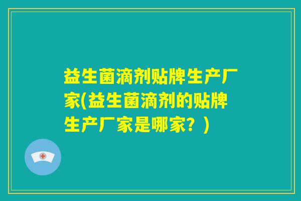 益生菌滴剂贴牌生产厂家(益生菌滴剂的贴牌生产厂家是哪家？)