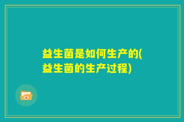益生菌是如何生产的(益生菌的生产过程)