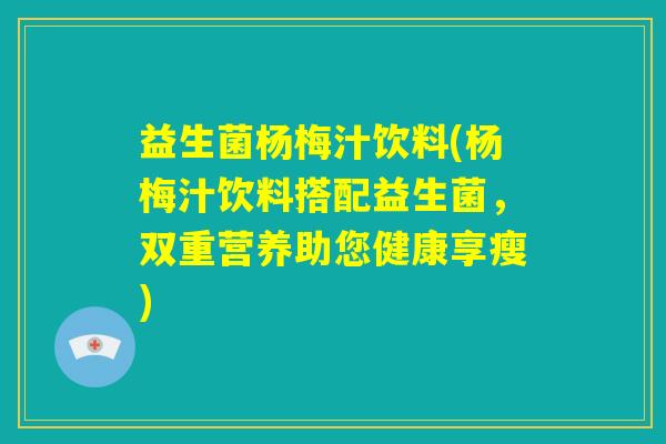 益生菌杨梅汁饮料(杨梅汁饮料搭配益生菌，双重营养助您健康享瘦)