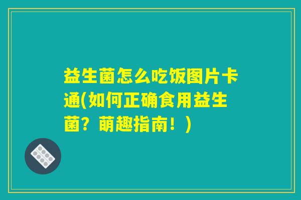 益生菌怎么吃饭图片卡通(如何正确食用益生菌？萌趣指南！)
