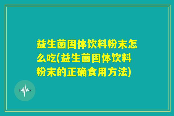益生菌固体饮料粉末怎么吃(益生菌固体饮料粉末的正确食用方法)