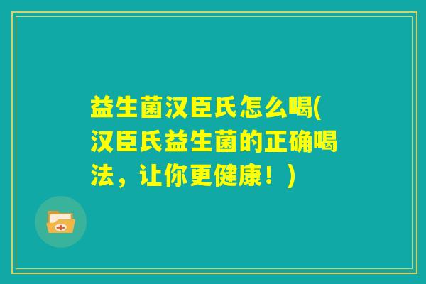 益生菌汉臣氏怎么喝(汉臣氏益生菌的正确喝法，让你更健康！)