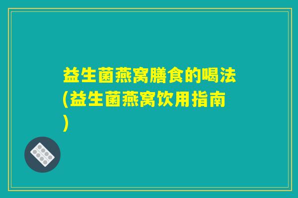 益生菌燕窝膳食的喝法(益生菌燕窝饮用指南)