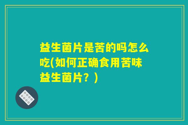 益生菌片是苦的吗怎么吃(如何正确食用苦味益生菌片？)