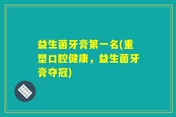 益生菌牙膏第一名(重塑口腔健康，益生菌牙膏夺冠)
