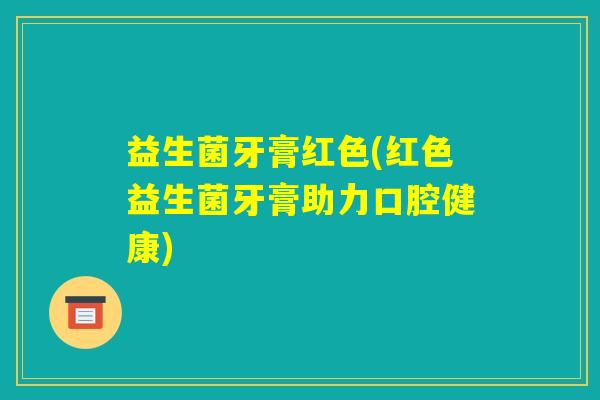 益生菌牙膏红色(红色益生菌牙膏助力口腔健康)