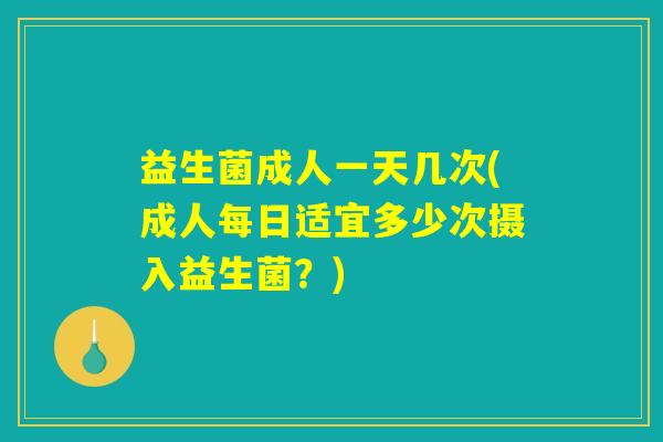 益生菌成人一天几次(成人每日适宜多少次摄入益生菌？)