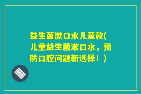 益生菌漱口水儿童款(儿童益生菌漱口水，预防口腔问题新选择！)