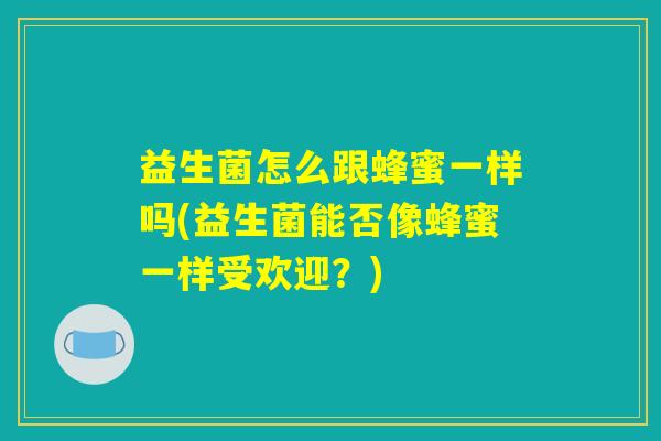 益生菌怎么跟蜂蜜一样吗(益生菌能否像蜂蜜一样受欢迎？)