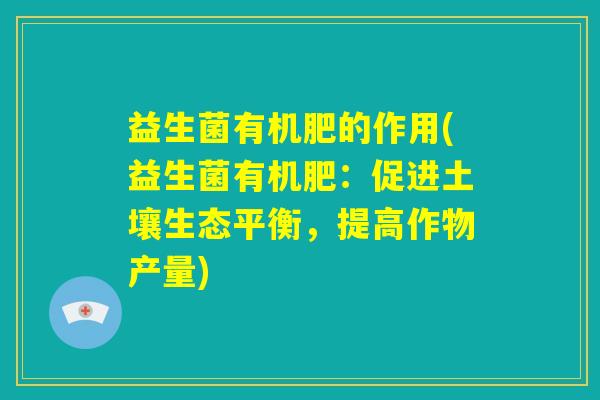 益生菌有机肥的作用(益生菌有机肥：促进土壤生态平衡，提高作物产量)