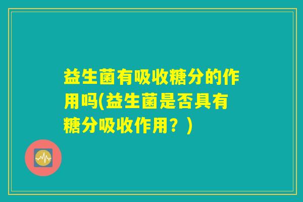 益生菌有吸收糖分的作用吗(益生菌是否具有糖分吸收作用？)