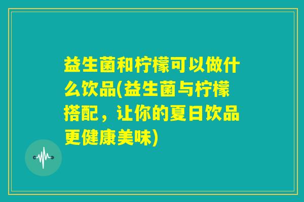 益生菌和柠檬可以做什么饮品(益生菌与柠檬搭配，让你的夏日饮品更健康美味)