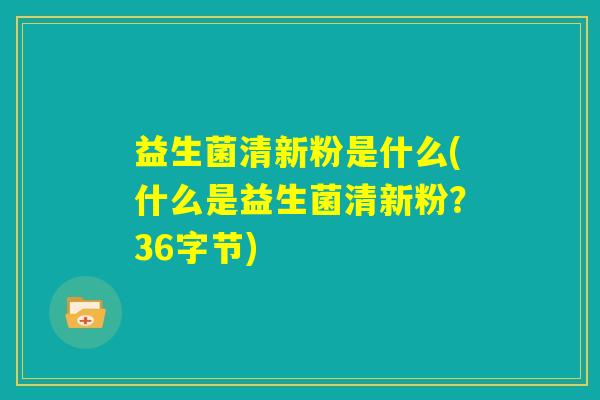 益生菌清新粉是什么(什么是益生菌清新粉？36字节)