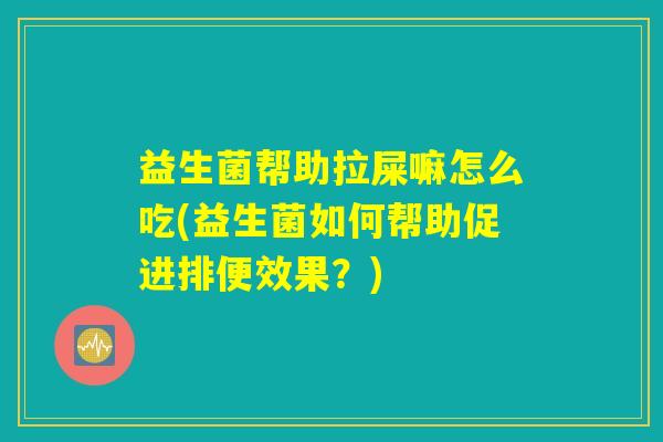 益生菌帮助拉屎嘛怎么吃(益生菌如何帮助促进排便效果？)