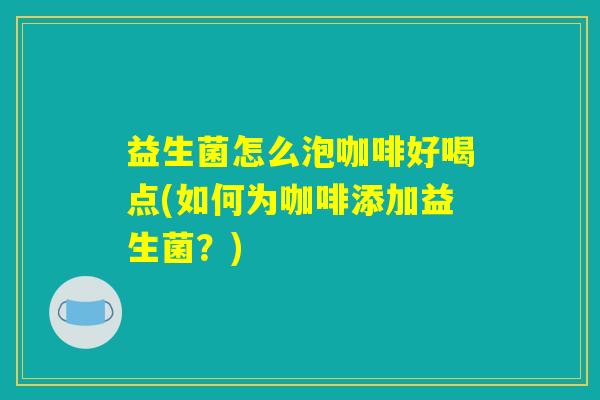 益生菌怎么泡咖啡好喝点(如何为咖啡添加益生菌？)