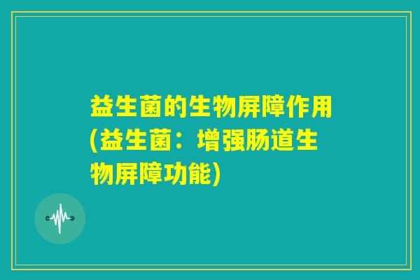 益生菌的生物屏障作用(益生菌：增强肠道生物屏障功能)
