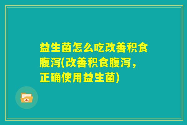 益生菌怎么吃改善积食腹泻(改善积食腹泻，正确使用益生菌)
