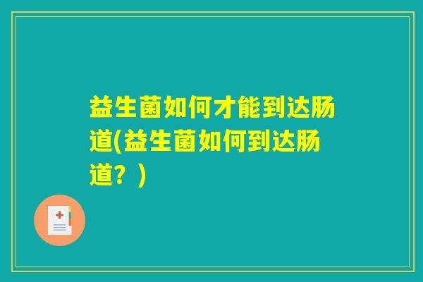 益生菌如何才能到达肠道(益生菌如何到达肠道？)