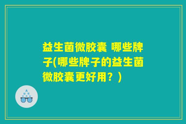 益生菌微胶囊 哪些牌子(哪些牌子的益生菌微胶囊更好用？)