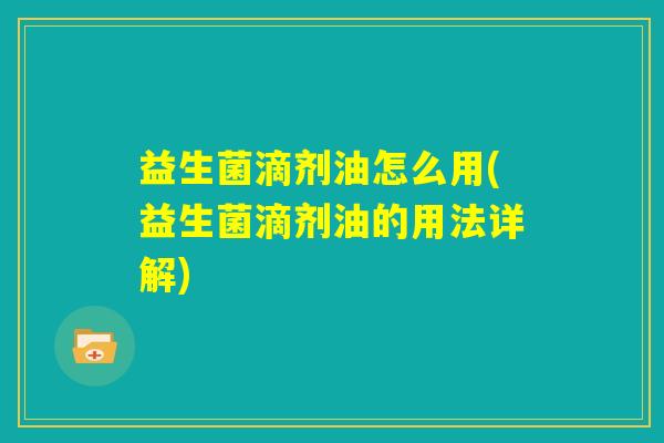 益生菌滴剂油怎么用(益生菌滴剂油的用法详解)