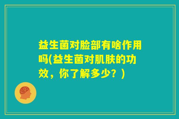 益生菌对脸部有啥作用吗(益生菌对肌肤的功效，你了解多少？)