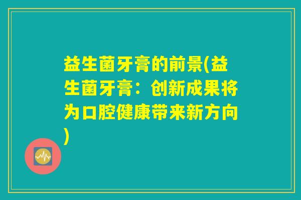 益生菌牙膏的前景(益生菌牙膏：创新成果将为口腔健康带来新方向)