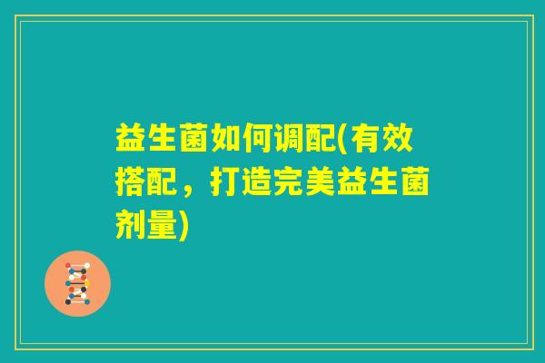 益生菌如何调配(有效搭配，打造完美益生菌剂量)
