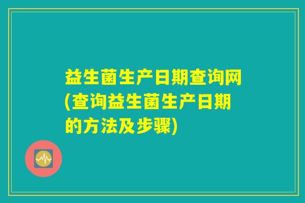 益生菌生产日期查询网(查询益生菌生产日期的方法及步骤)