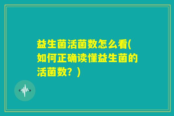 益生菌活菌数怎么看(如何正确读懂益生菌的活菌数？)
