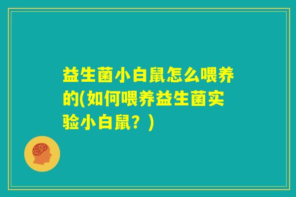 益生菌小白鼠怎么喂养的(如何喂养益生菌实验小白鼠？)
