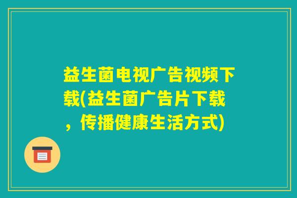 益生菌电视广告视频下载(益生菌广告片下载，传播健康生活方式)