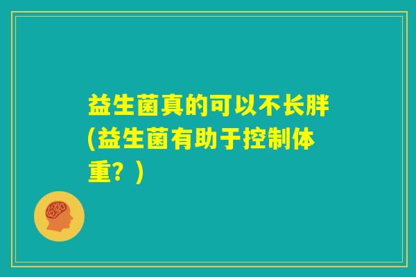 益生菌真的可以不长胖(益生菌有助于控制体重？)