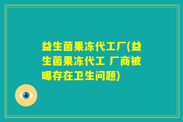 益生菌果冻代工厂(益生菌果冻代工 厂商被曝存在卫生问题)
