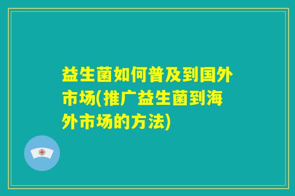 益生菌如何普及到国外市场(推广益生菌到海外市场的方法)