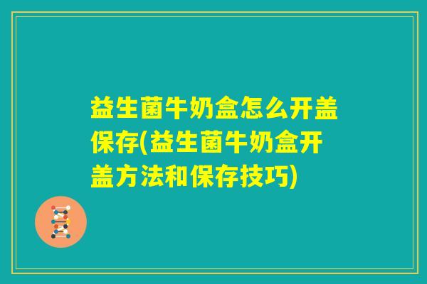 益生菌牛奶盒怎么开盖保存(益生菌牛奶盒开盖方法和保存技巧)