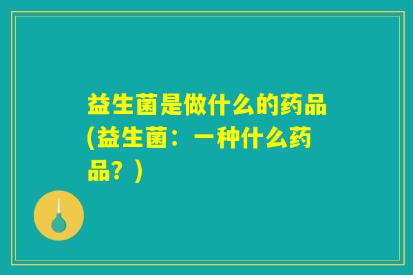 益生菌是做什么的药品(益生菌：一种什么药品？)